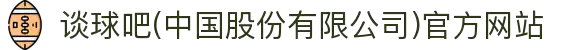 谈球吧(中国股份有限公司)官方网站